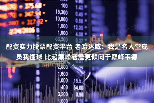 配资实力股票配资平台 老哈达威：我是名人堂成员我懂球 比起巅峰老詹更倾向于巅峰韦德