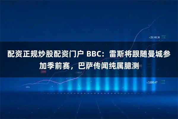 配资正规炒股配资门户 BBC：雷斯将跟随曼城参加季前赛，巴萨传闻纯属臆测