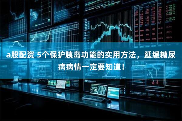 a股配资 5个保护胰岛功能的实用方法，延缓糖尿病病情一定要知道！