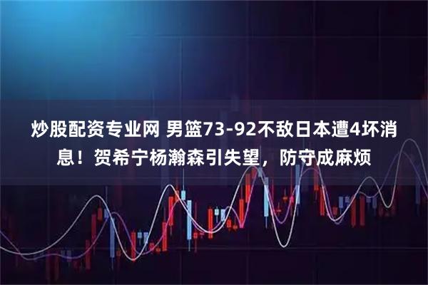 炒股配资专业网 男篮73-92不敌日本遭4坏消息！贺希宁杨瀚森引失望，防守成麻烦