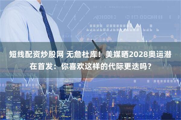 短线配资炒股网 无詹杜库！美媒晒2028奥运潜在首发：你喜欢这样的代际更迭吗？