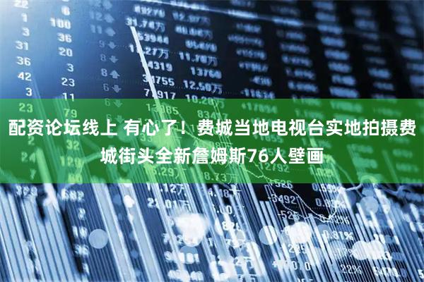 配资论坛线上 有心了！费城当地电视台实地拍摄费城街头全新詹姆斯76人壁画