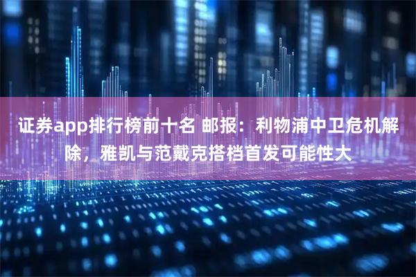 证券app排行榜前十名 邮报：利物浦中卫危机解除，雅凯与范戴克搭档首发可能性大