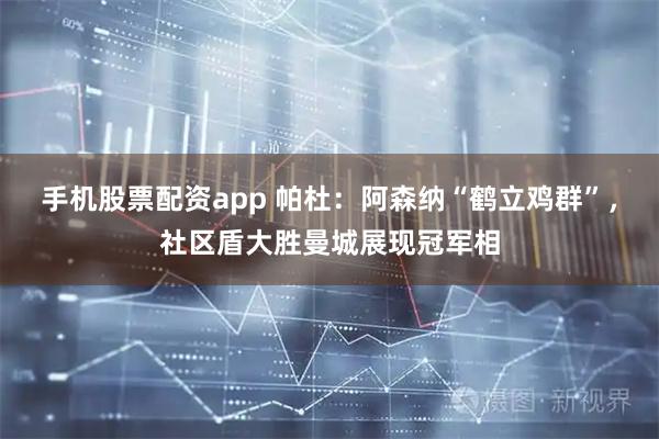 手机股票配资app 帕杜：阿森纳“鹤立鸡群”，社区盾大胜曼城展现冠军相