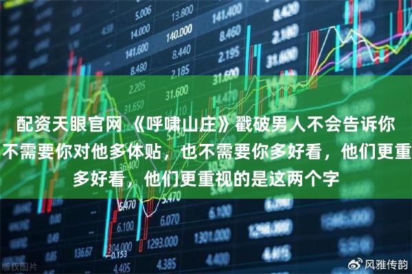 配资天眼官网 《呼啸山庄》戳破男人不会告诉你的隐情:他其实不需要你对他多体贴,也不需要你多好看,他们更重视的是这两个字