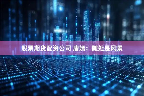 股票期货配资公司 唐嫣：随处是风景