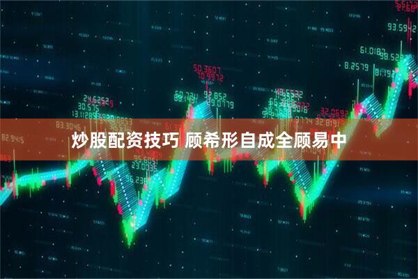 炒股配资技巧 顾希形自成全顾易中