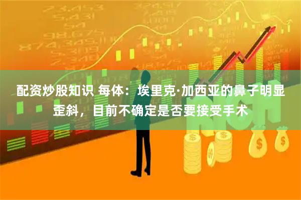 配资炒股知识 每体：埃里克·加西亚的鼻子明显歪斜，目前不确定是否要接受手术