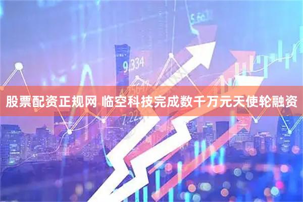 股票配资正规网 临空科技完成数千万元天使轮融资