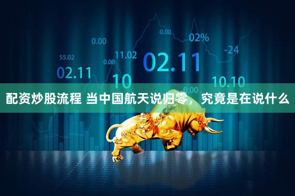 配资炒股流程 当中国航天说归零,究竟是在说什么