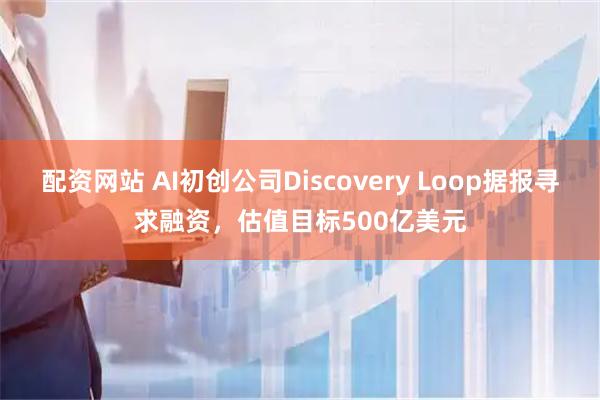 配资网站 AI初创公司Discovery Loop据报寻求融资，估值目标500亿美元
