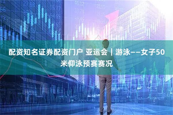 配资知名证券配资门户 亚运会｜游泳——女子50米仰泳预赛赛况